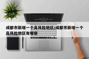 成都市新增一个高风险地区/成都市新增一个高风险地区有哪些