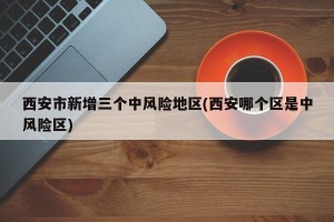 西安市新增三个中风险地区(西安哪个区是中风险区)