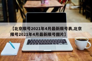 【北京限号2021年4月最新限号表,北京限号2021年4月最新限号图片】