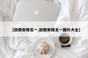 【放假安排五一,放假安排五一图片大全】