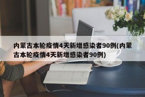 内蒙古本轮疫情4天新增感染者90例(内蒙古本轮疫情4天新增感染者90例)