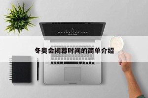 冬奥会闭幕时间的简单介绍