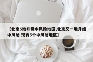 【北京5地升级中风险地区,北京又一地升级中风险 现有5个中风险地区】