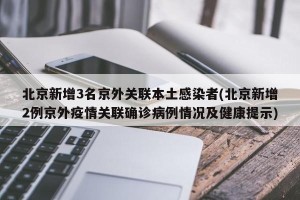 北京新增3名京外关联本土感染者(北京新增2例京外疫情关联确诊病例情况及健康提示)