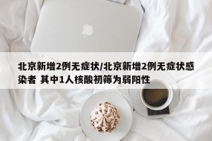 北京新增2例无症状/北京新增2例无症状感染者 其中1人核酸初筛为弱阳性