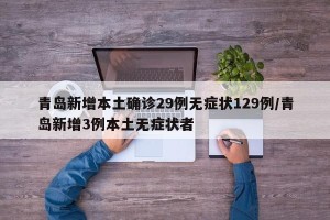 青岛新增本土确诊29例无症状129例/青岛新增3例本土无症状者