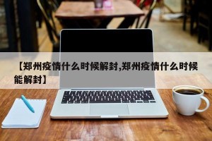 【郑州疫情什么时候解封,郑州疫情什么时候能解封】