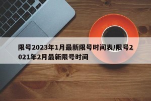 限号2023年1月最新限号时间表/限号2021年2月最新限号时间