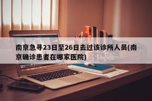 南京急寻23日至26日去过该诊所人员(南京确诊患者在哪家医院)
