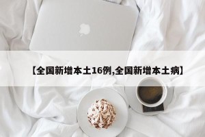 【全国新增本土16例,全国新增本土病】