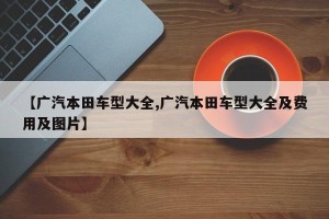 【广汽本田车型大全,广汽本田车型大全及费用及图片】