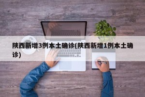 陕西新增3例本土确诊(陕西新增1例本土确诊)