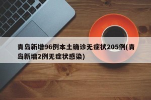 青岛新增96例本土确诊无症状205例(青岛新增2例无症状感染)