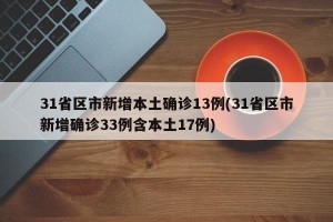 31省区市新增本土确诊13例(31省区市新增确诊33例含本土17例)
