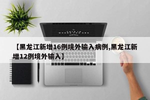 【黑龙江新增16例境外输入病例,黑龙江新增12例境外输入】
