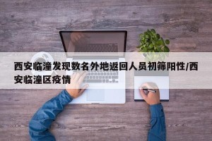 西安临潼发现数名外地返回人员初筛阳性/西安临潼区疫情