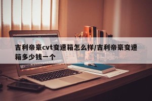 吉利帝豪cvt变速箱怎么样/吉利帝豪变速箱多少钱一个