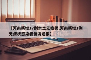 【河南新增17例本土无症状,河南新增1例无症状感染者情况通报】