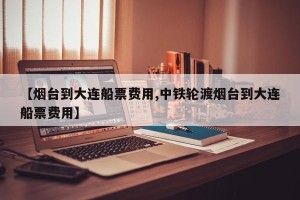 【烟台到大连船票费用,中铁轮渡烟台到大连船票费用】