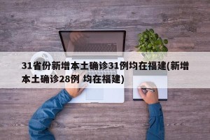 31省份新增本土确诊31例均在福建(新增本土确诊28例 均在福建)