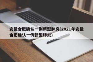 安徽合肥确认一例新型肺炎(2021年安徽合肥确认一例新型肺炎)
