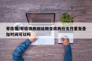 晕疫情/晕疫情原因延期交房两份文件重复叠加时间可以吗