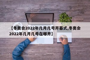 【冬奥会2022年几月几号开幕式,冬奥会2022年几月几号在哪开】