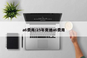 a6费用/25年奥迪a6费用