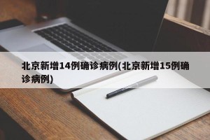 北京新增14例确诊病例(北京新增15例确诊病例)