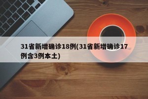 31省新增确诊18例(31省新增确诊17例含3例本土)