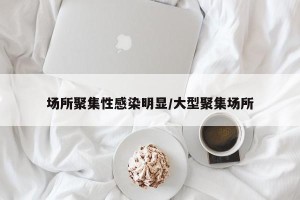 场所聚集性感染明显/大型聚集场所