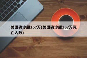 美国确诊超157万(美国确诊超157万死亡人数)