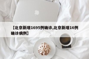 【北京新增1695例确诊,北京新增16例确诊病例】