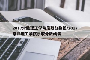 2017常熟理工学院录取分数线/2017常熟理工学院录取分数线表