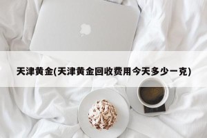 天津黄金(天津黄金回收费用今天多少一克)