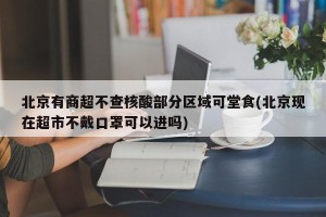 北京有商超不查核酸部分区域可堂食(北京现在超市不戴口罩可以进吗)
