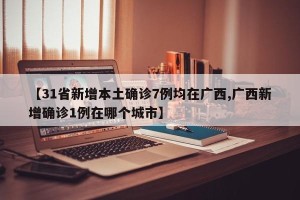 【31省新增本土确诊7例均在广西,广西新增确诊1例在哪个城市】
