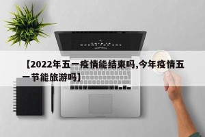【2022年五一疫情能结束吗,今年疫情五一节能旅游吗】