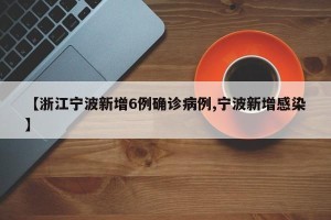 【浙江宁波新增6例确诊病例,宁波新增感染】