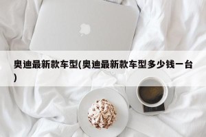 奥迪最新款车型(奥迪最新款车型多少钱一台)