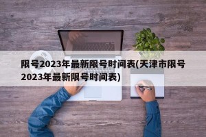 限号2023年最新限号时间表(天津市限号2023年最新限号时间表)