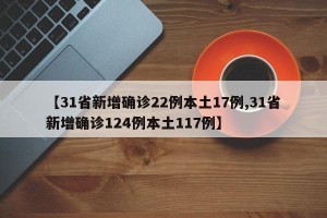 【31省新增确诊22例本土17例,31省新增确诊124例本土117例】