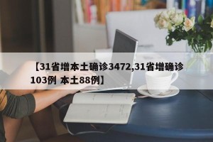 【31省增本土确诊3472,31省增确诊103例 本土88例】