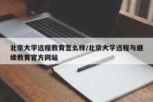 北京大学远程教育怎么样/北京大学远程与继续教育官方网站