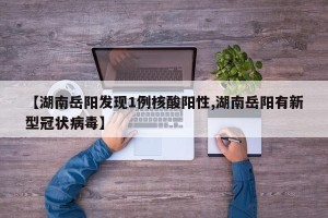 【湖南岳阳发现1例核酸阳性,湖南岳阳有新型冠状病毒】