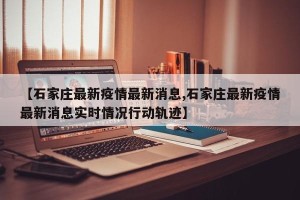 【石家庄最新疫情最新消息,石家庄最新疫情最新消息实时情况行动轨迹】