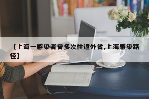【上海一感染者曾多次往返外省,上海感染路径】