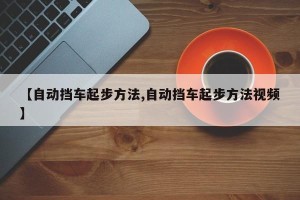 【自动挡车起步方法,自动挡车起步方法视频】