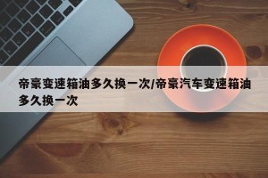 帝豪变速箱油多久换一次/帝豪汽车变速箱油多久换一次