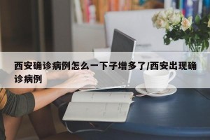 西安确诊病例怎么一下子增多了/西安出现确诊病例